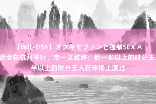 【WIL-056】オタキモファンと強制SEX AYA 张志杰追想念会在杭州举行，亲一又致辞：他一半以上的时分王人在球场上渡过