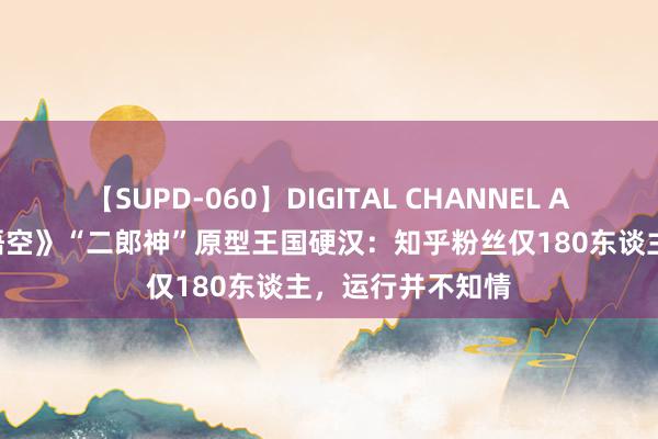 【SUPD-060】DIGITAL CHANNEL AYA 《黑外传：悟空》“二郎神”原型王国硬汉：知乎粉丝仅180东谈主，运行并不知情