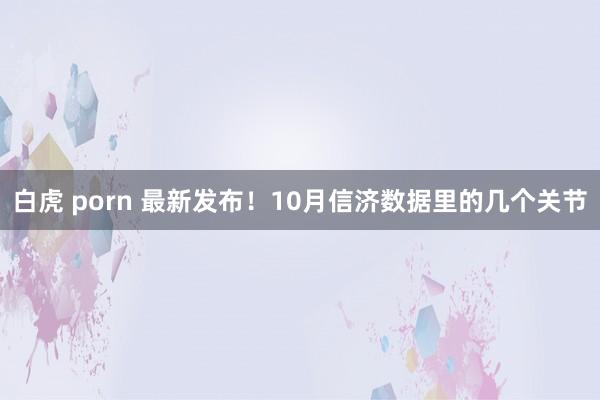 白虎 porn 最新发布！10月信济数据里的几个关节