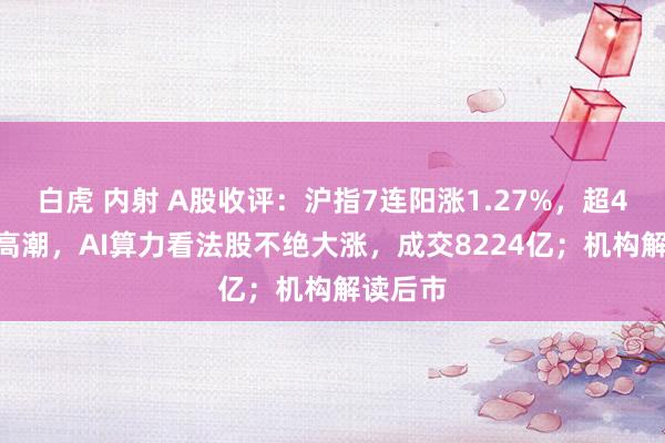 白虎 内射 A股收评：沪指7连阳涨1.27%，超4500股高潮，AI算力看法股不绝大涨，成交8224亿；机构解读后市