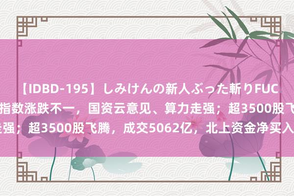 【IDBD-195】しみけんの新人ぶった斬りFUCK 6本番 A股午评：三大指数涨跌不一，国资云意见、算力走强；超3500股飞腾，成交5062亿，北上资金净买入15.65亿