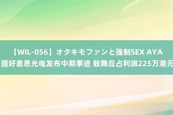 【WIL-056】オタキモファンと強制SEX AYA 圆好意思光电发布中期事迹 鼓舞应占利润225万港元