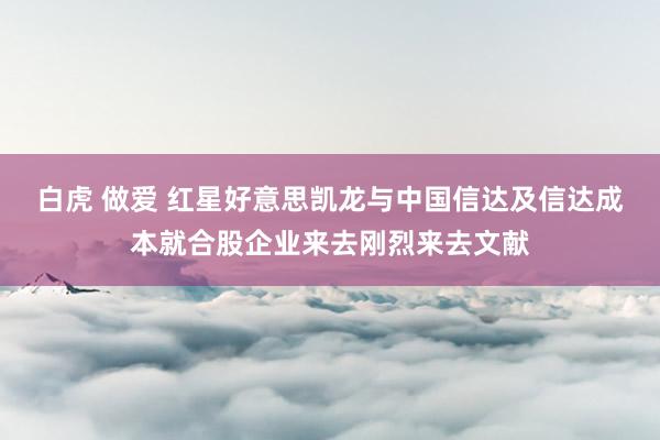 白虎 做爱 红星好意思凯龙与中国信达及信达成本就合股企业来去刚烈来去文献