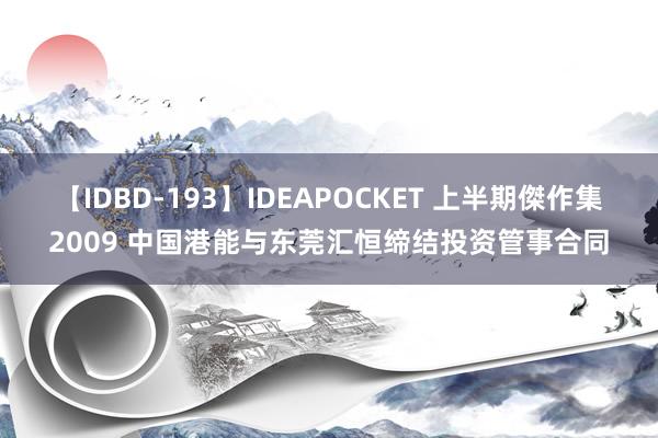 【IDBD-193】IDEAPOCKET 上半期傑作集2009 中国港能与东莞汇恒缔结投资管事合同