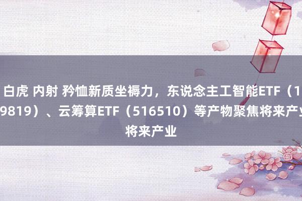 白虎 内射 矜恤新质坐褥力，东说念主工智能ETF（159819）、云筹算ETF（516510）等产物聚焦将来产业