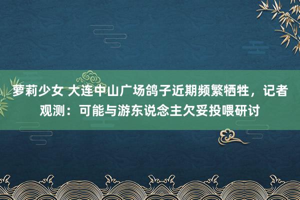 萝莉少女 大连中山广场鸽子近期频繁牺牲，记者观测：可能与游东说念主欠妥投喂研讨