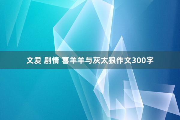 文爱 剧情 喜羊羊与灰太狼作文300字