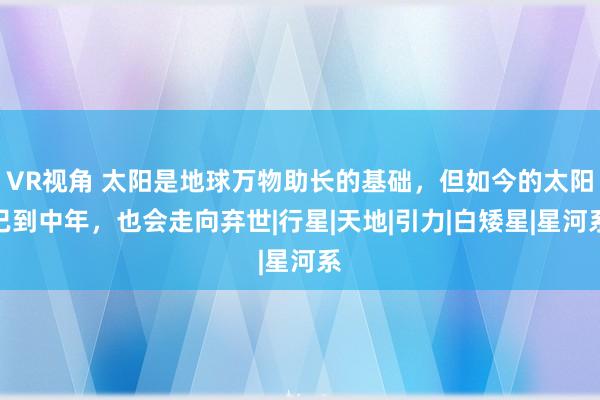 VR视角 太阳是地球万物助长的基础，但如今的太阳已到中年，也会走向弃世|行星|天地|引力|白矮星|星河系