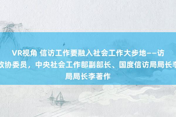 VR视角 信访工作要融入社会工作大步地——访寰球政协委员，中央社会工作部副部长、国度信访局局长李著作