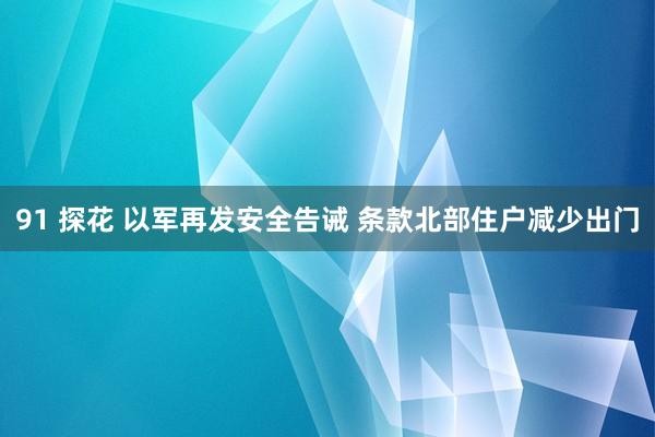 91 探花 以军再发安全告诫 条款北部住户减少出门