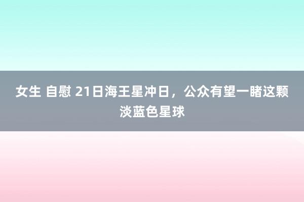 女生 自慰 21日海王星冲日，公众有望一睹这颗淡蓝色星球