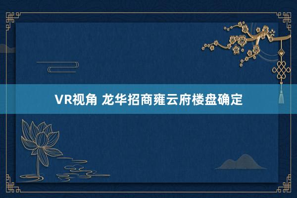 VR视角 龙华招商雍云府楼盘确定