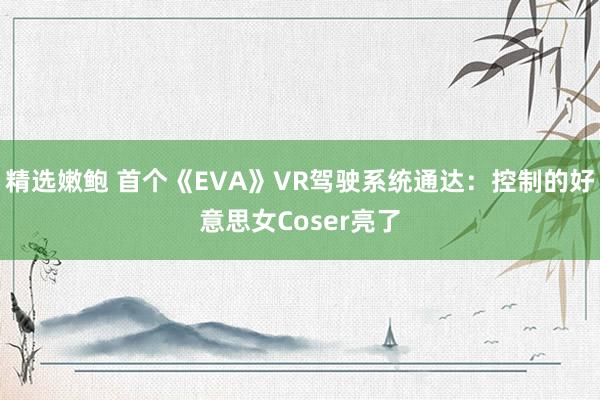 精选嫩鲍 首个《EVA》VR驾驶系统通达：控制的好意思女Coser亮了